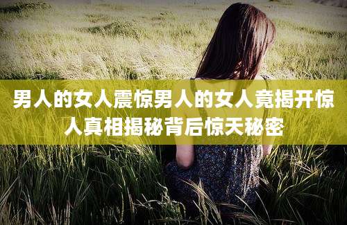 男人的女人震惊男人的女人竟揭开惊人真相揭秘背后惊天秘密
