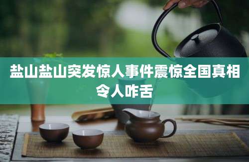 盐山盐山突发惊人事件震惊全国真相令人咋舌