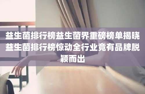 益生菌排行榜益生菌界重磅榜单揭晓益生菌排行榜惊动全行业竟有品牌脱颖而出
