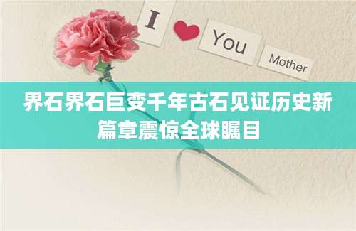 界石界石巨变千年古石见证历史新篇章震惊全球瞩目