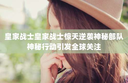 皇家战士皇家战士惊天逆袭神秘部队神秘行动引发全球关注