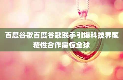 百度谷歌百度谷歌联手引爆科技界颠覆性合作震惊全球