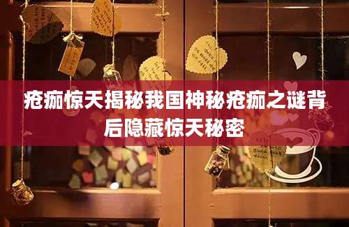 疮痂惊天揭秘我国神秘疮痂之谜背后隐藏惊天秘密