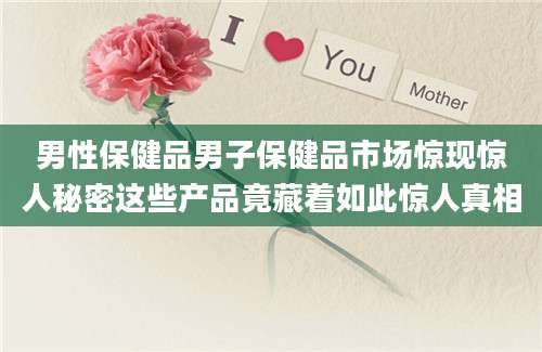 男性保健品男子保健品市场惊现惊人秘密这些产品竟藏着如此惊人真相