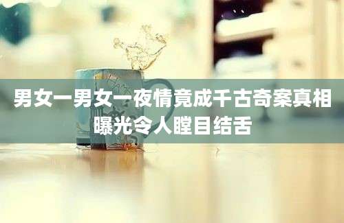 男女一男女一夜情竟成千古奇案真相曝光令人瞠目结舌