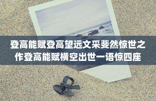 登高能赋登高望远文采斐然惊世之作登高能赋横空出世一语惊四座