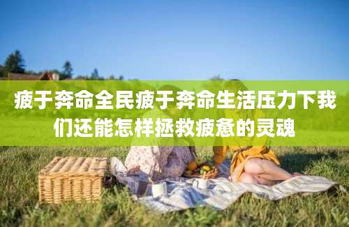 疲于奔命全民疲于奔命生活压力下我们还能怎样拯救疲惫的灵魂