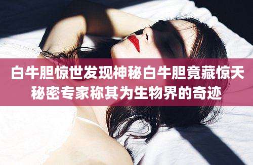 白牛胆惊世发现神秘白牛胆竟藏惊天秘密专家称其为生物界的奇迹