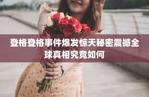 登格登格事件爆发惊天秘密震撼全球真相究竟如何