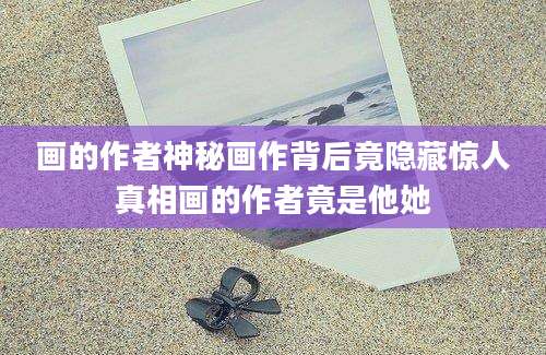 画的作者神秘画作背后竟隐藏惊人真相画的作者竟是他她