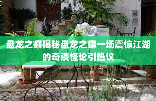 盘龙之癖揭秘盘龙之癖一场震惊江湖的奇谈怪论引热议