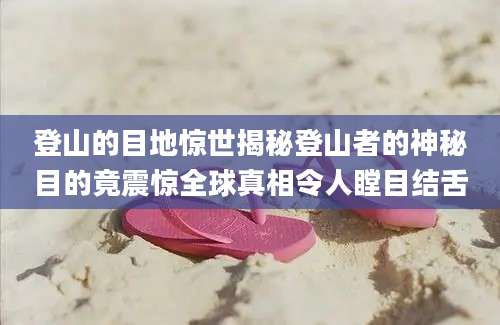 登山的目地惊世揭秘登山者的神秘目的竟震惊全球真相令人瞠目结舌