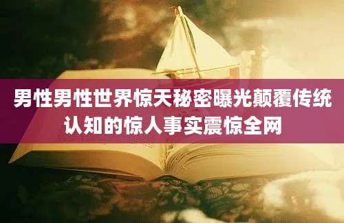 男性男性世界惊天秘密曝光颠覆传统认知的惊人事实震惊全网