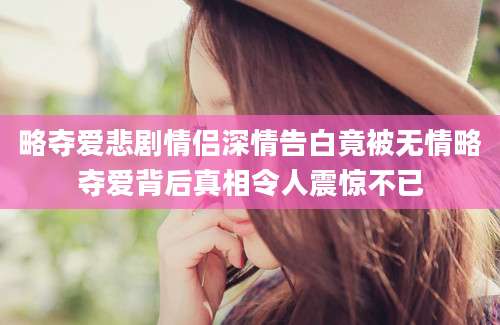 略夺爱悲剧情侣深情告白竟被无情略夺爱背后真相令人震惊不已