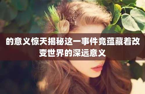 的意义惊天揭秘这一事件竟蕴藏着改变世界的深远意义