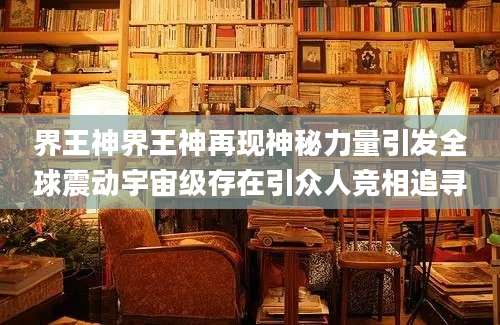 界王神界王神再现神秘力量引发全球震动宇宙级存在引众人竞相追寻