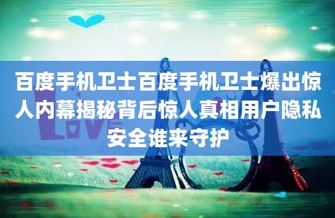 百度手机卫士百度手机卫士爆出惊人内幕揭秘背后惊人真相用户隐私安全谁来守护