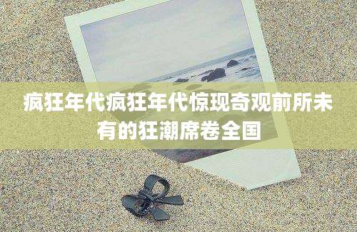 疯狂年代疯狂年代惊现奇观前所未有的狂潮席卷全国