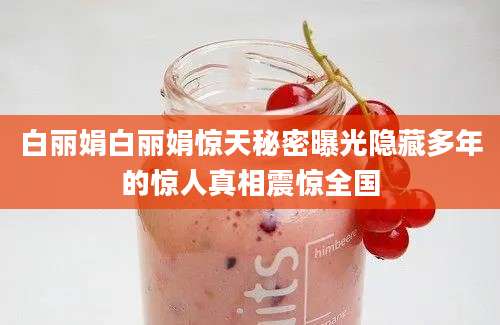 白丽娟白丽娟惊天秘密曝光隐藏多年的惊人真相震惊全国