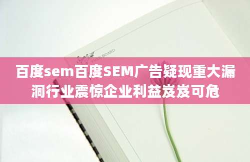 百度sem百度SEM广告疑现重大漏洞行业震惊企业利益岌岌可危
