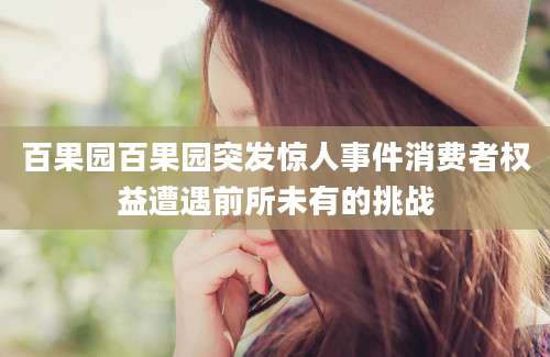 百果园百果园突发惊人事件消费者权益遭遇前所未有的挑战