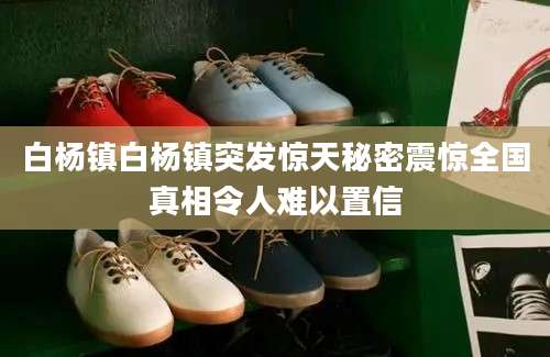 白杨镇白杨镇突发惊天秘密震惊全国真相令人难以置信
