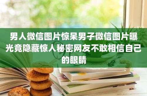 男人微信图片惊呆男子微信图片曝光竟隐藏惊人秘密网友不敢相信自己的眼睛