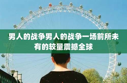 男人的战争男人的战争一场前所未有的较量震撼全球