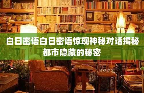 白日密语白日密语惊现神秘对话揭秘都市隐藏的秘密