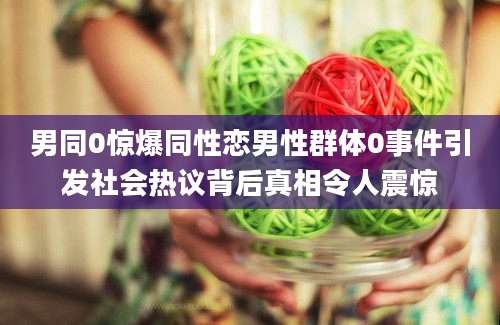 男同0惊爆同性恋男性群体0事件引发社会热议背后真相令人震惊