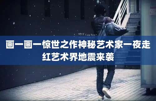 画一画一惊世之作神秘艺术家一夜走红艺术界地震来袭