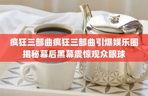 疯狂三部曲疯狂三部曲引爆娱乐圈揭秘幕后黑幕震惊观众眼球