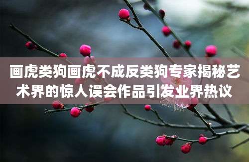 画虎类狗画虎不成反类狗专家揭秘艺术界的惊人误会作品引发业界热议