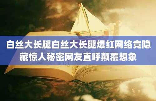 白丝大长腿白丝大长腿爆红网络竟隐藏惊人秘密网友直呼颠覆想象