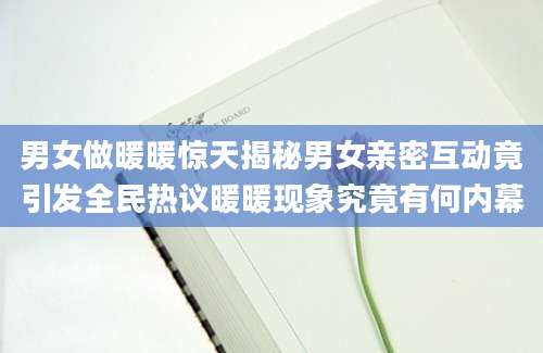 男女做暖暖惊天揭秘男女亲密互动竟引发全民热议暖暖现象究竟有何内幕