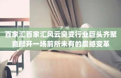百家汇百家汇风云突变行业巨头齐聚竟掀开一场前所未有的震撼变革