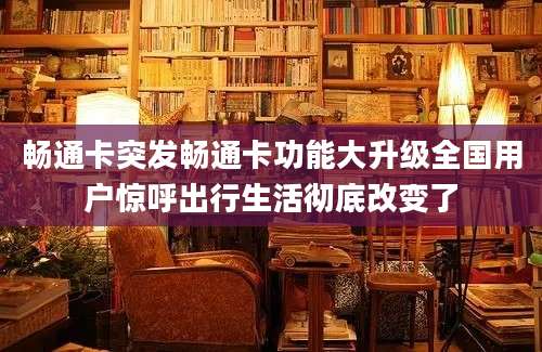 畅通卡突发畅通卡功能大升级全国用户惊呼出行生活彻底改变了