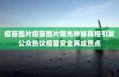 疫苗图片疫苗图片曝光神秘真相引发公众热议疫苗安全再成焦点