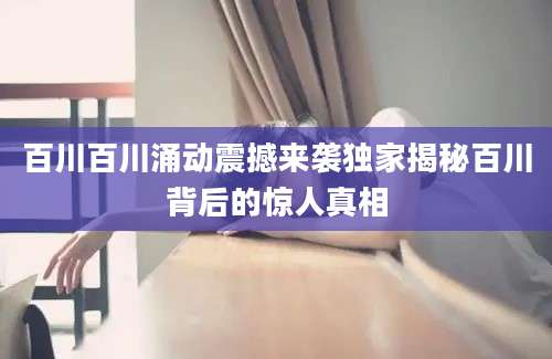 百川百川涌动震撼来袭独家揭秘百川背后的惊人真相