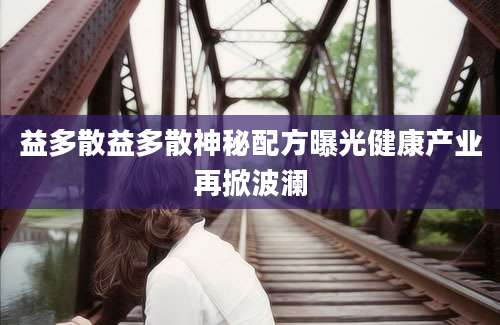 益多散益多散神秘配方曝光健康产业再掀波澜