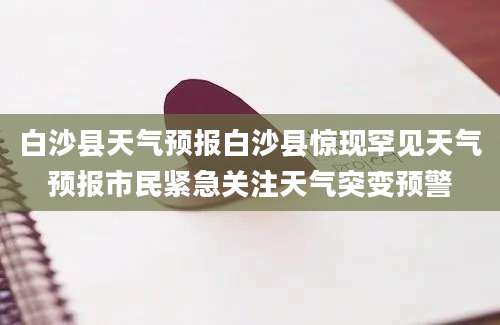 白沙县天气预报白沙县惊现罕见天气预报市民紧急关注天气突变预警