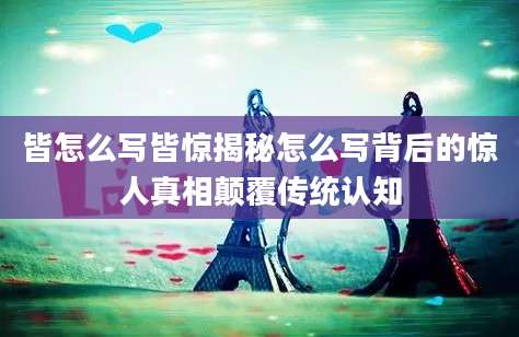 皆怎么写皆惊揭秘怎么写背后的惊人真相颠覆传统认知