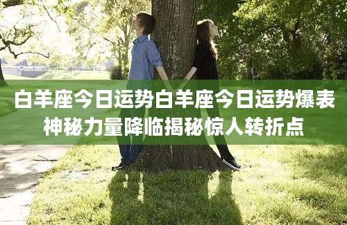白羊座今日运势白羊座今日运势爆表神秘力量降临揭秘惊人转折点