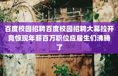 百度校园招聘百度校园招聘大幕拉开竟惊现年薪百万职位应届生们沸腾了
