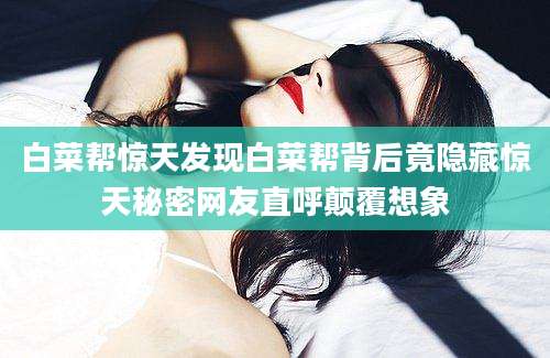 白菜帮惊天发现白菜帮背后竟隐藏惊天秘密网友直呼颠覆想象