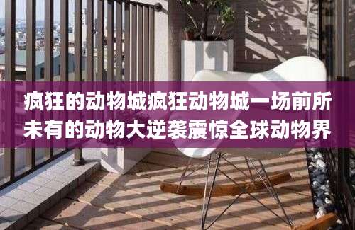疯狂的动物城疯狂动物城一场前所未有的动物大逆袭震惊全球动物界