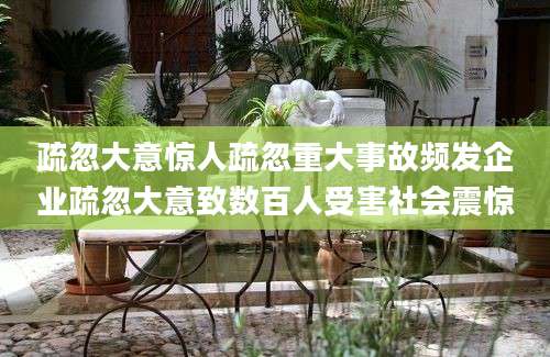 疏忽大意惊人疏忽重大事故频发企业疏忽大意致数百人受害社会震惊