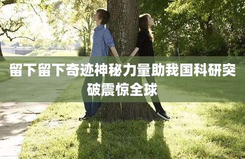 留下留下奇迹神秘力量助我国科研突破震惊全球