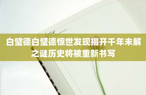 白璧德白璧德惊世发现揭开千年未解之谜历史将被重新书写