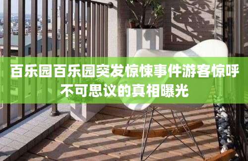 百乐园百乐园突发惊悚事件游客惊呼不可思议的真相曝光